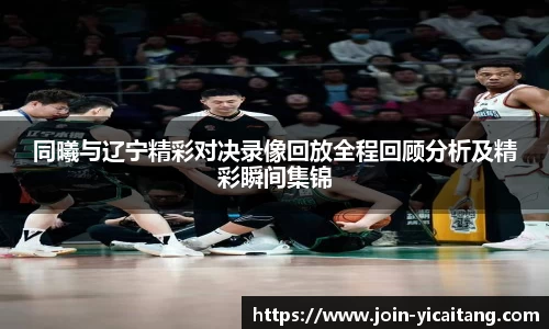 同曦与辽宁精彩对决录像回放全程回顾分析及精彩瞬间集锦