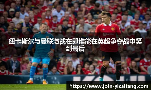 纽卡斯尔与曼联激战在即谁能在英超争夺战中笑到最后